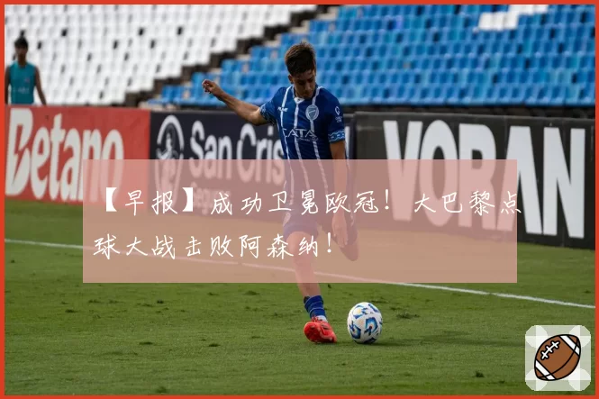 【早报】成功卫冕欧冠!大巴黎点球大战击败阿森纳!