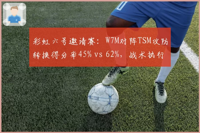 彩虹六号邀请赛：W7M对阵TSM攻防转换得分率45% vs 62%，战术执行存差距