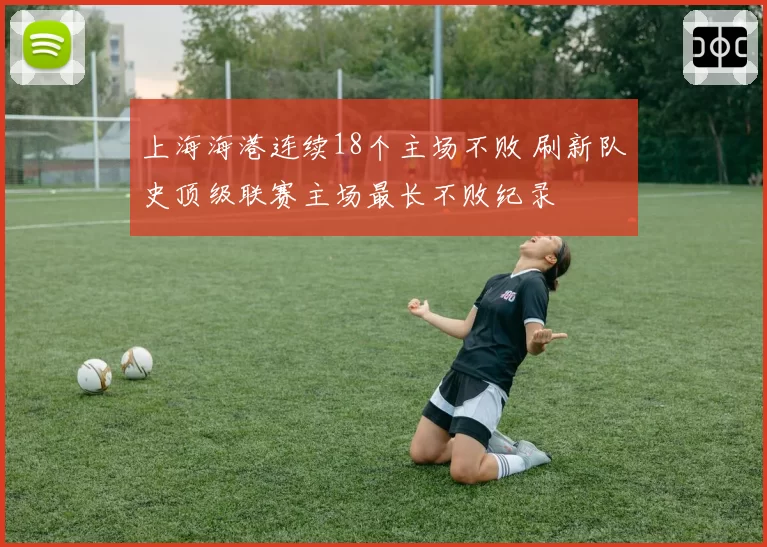上海海港连续18个主场不败 刷新队史顶级联赛主场最长不败纪录