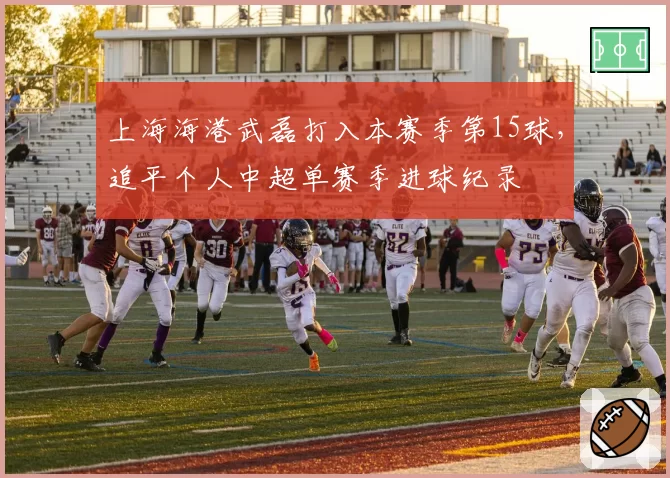上海海港武磊打入本赛季第15球，追平个人中超单赛季进球纪录