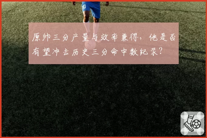 原帅三分产量与效率兼得，他是否有望冲击历史三分命中数纪录？