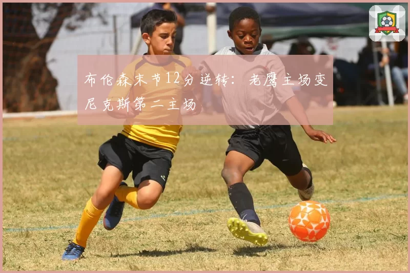 布伦森末节12分逆转：老鹰主场变尼克斯第二主场