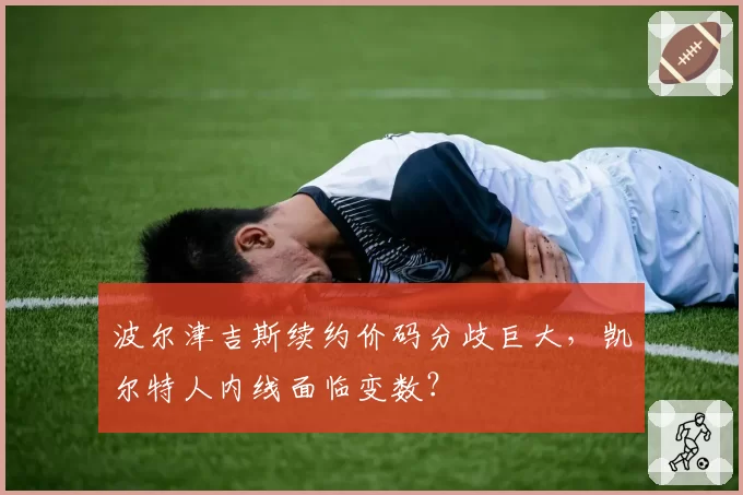 波尔津吉斯续约价码分歧巨大，凯尔特人内线面临变数？
