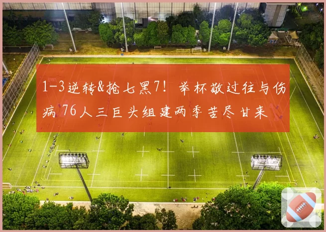 1-3逆转&抢七黑7!举杯敬过往与伤病 76人三巨头组建两季苦尽甘来