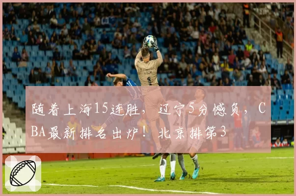 随着上海15连胜,辽宁5分憾负,CBA最新排名出炉!北京排第3