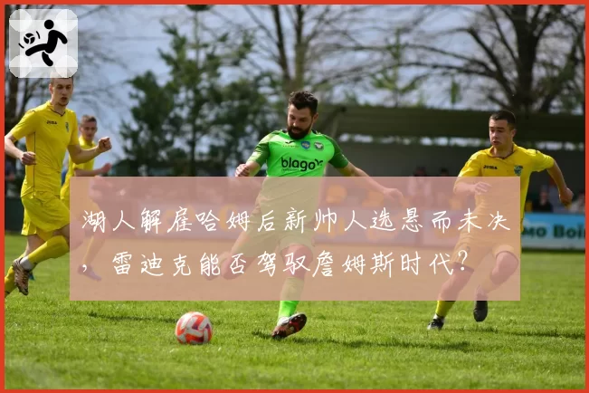 湖人解雇哈姆后新帅人选悬而未决，雷迪克能否驾驭詹姆斯时代？