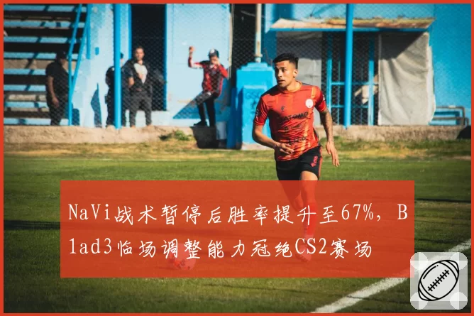 NaVi战术暂停后胜率提升至67%，B1ad3临场调整能力冠绝CS2赛场