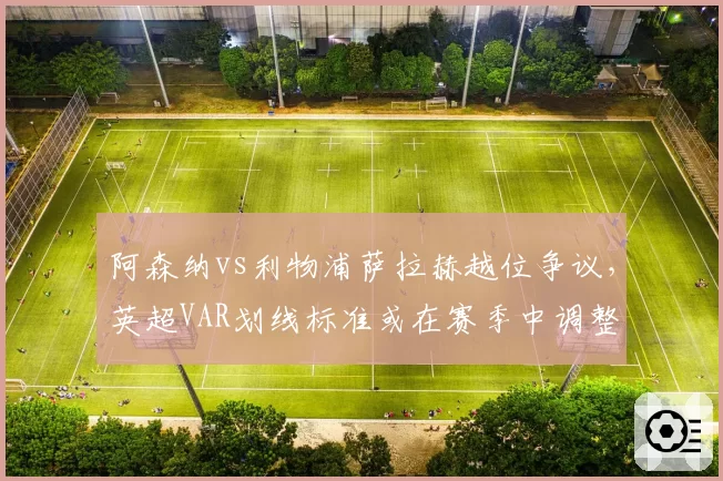 阿森纳vs利物浦萨拉赫越位争议，英超VAR划线标准或在赛季中调整