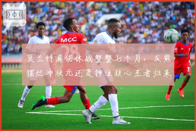 莫兰特肩伤休战整整七个月，灰熊摆烂冲状元还是押注核心王者归来？