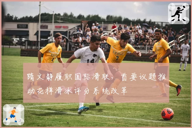 隋文静履职国际滑联,首要议题推动花样滑冰评分系统改革