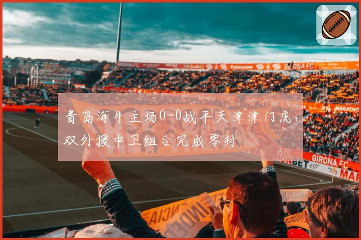 青岛海牛主场0-0战平天津津门虎,双外援中卫组合完成零封