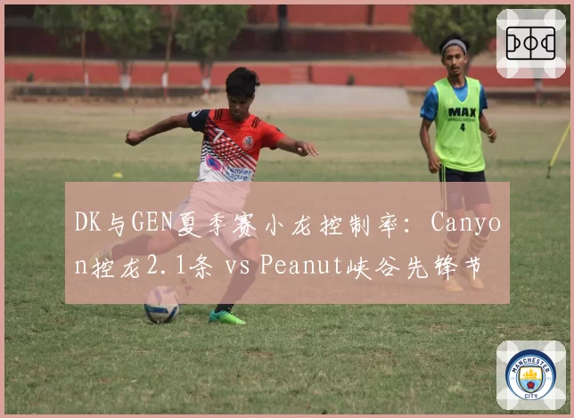 DK与GEN夏季赛小龙控制率:Canyon控龙2.1条 vs Peanut峡谷先锋节奏
