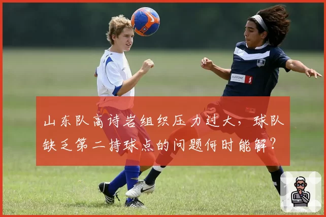山东队高诗岩组织压力过大,球队缺乏第二持球点的问题何时能解?