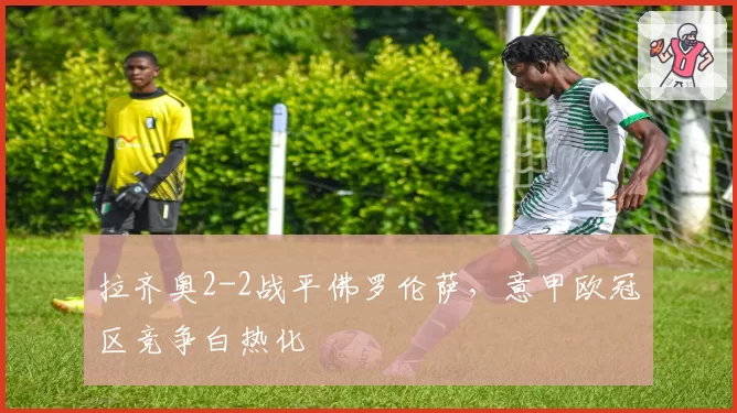 拉齐奥2-2战平佛罗伦萨,意甲欧冠区竞争白热化