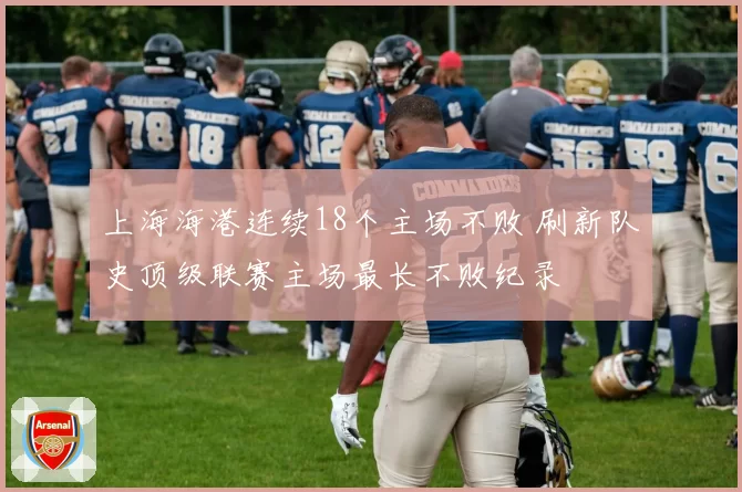 上海海港连续18个主场不败 刷新队史顶级联赛主场最长不败纪录