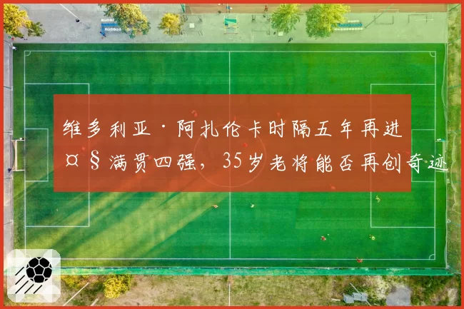 维多利亚·阿扎伦卡时隔五年再进大满贯四强，35岁老将能否再创奇迹？