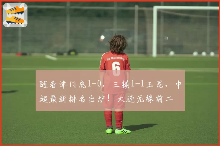 随着津门虎1-0，三镇1-1玉昆，中超最新排名出炉！大连无缘前二