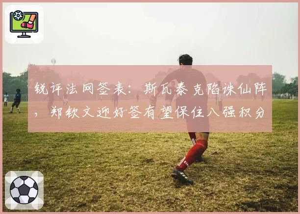 锐评法网签表：斯瓦泰克陷诛仙阵，郑钦文迎好签有望保住八强积分