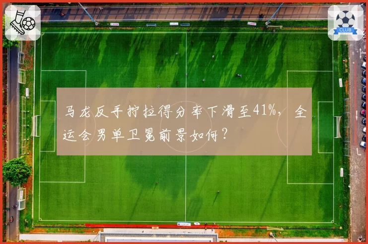 马龙反手拧拉得分率下滑至41%，全运会男单卫冕前景如何？