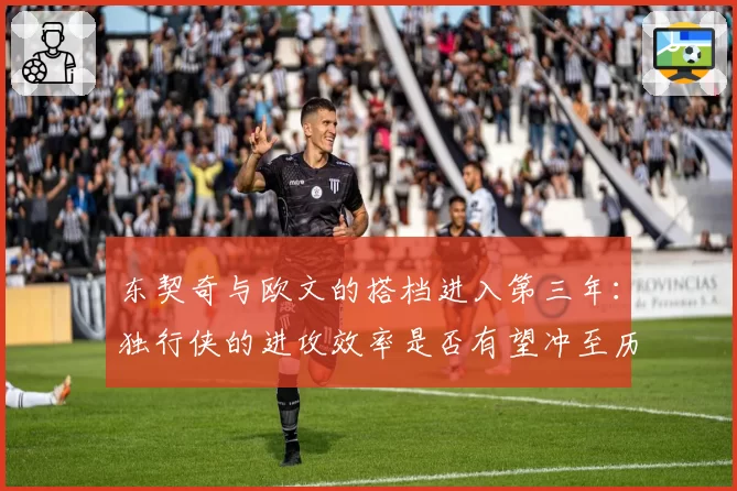 东契奇与欧文的搭档进入第三年:独行侠的进攻效率是否有望冲至历史级?