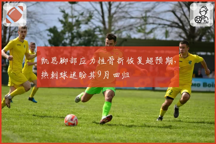 凯恩脚部应力性骨折恢复超预期，热刺球迷盼其9月回归