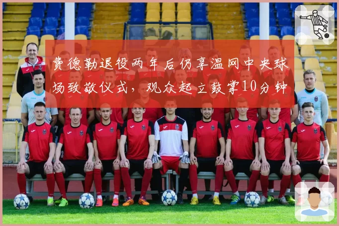 费德勒退役两年后仍享温网中央球场致敬仪式,观众起立鼓掌10分钟