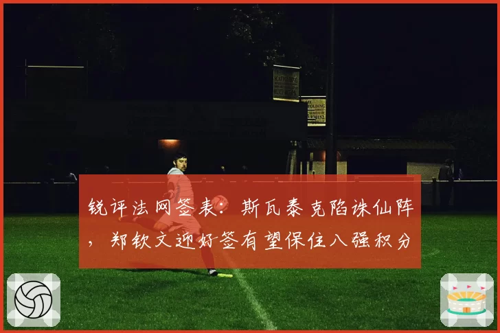 锐评法网签表:斯瓦泰克陷诛仙阵,郑钦文迎好签有望保住八强积分