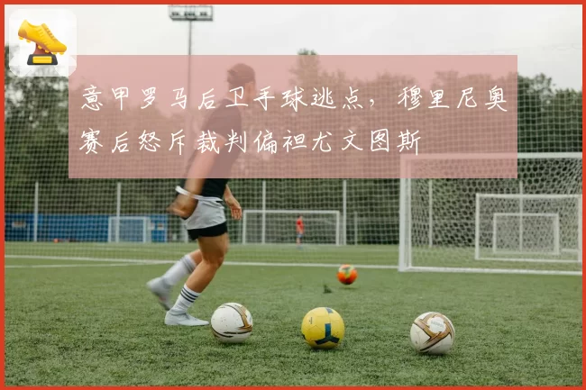 意甲罗马后卫手球逃点，穆里尼奥赛后怒斥裁判偏袒尤文图斯