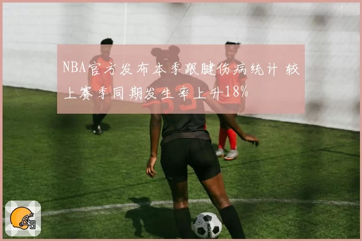 NBA官方发布本季跟腱伤病统计 较上赛季同期发生率上升18%