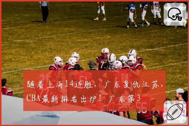 随着上海14连胜，广东复仇江苏，CBA最新排名出炉！广东第3