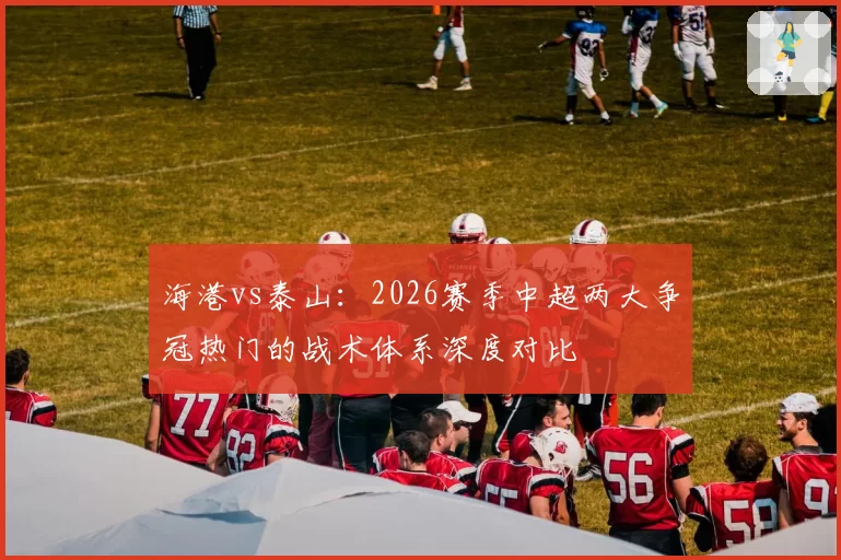 海港vs泰山：2026赛季中超两大争冠热门的战术体系深度对比
