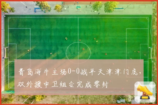 青岛海牛主场0-0战平天津津门虎,双外援中卫组合完成零封