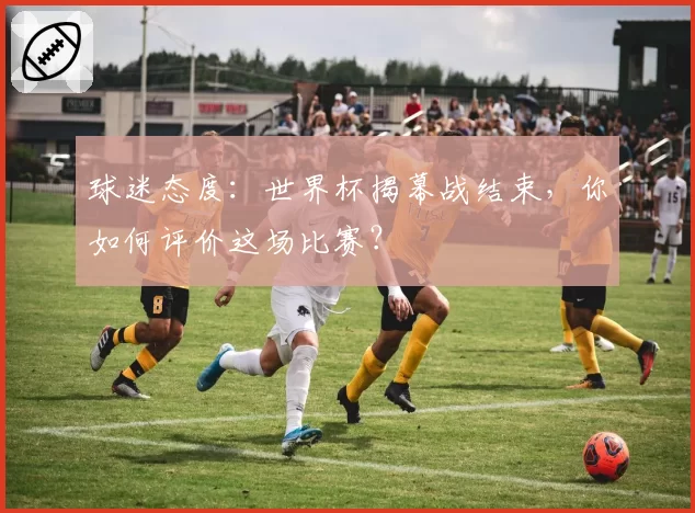 球迷态度:世界杯揭幕战结束,你如何评价这场比赛?