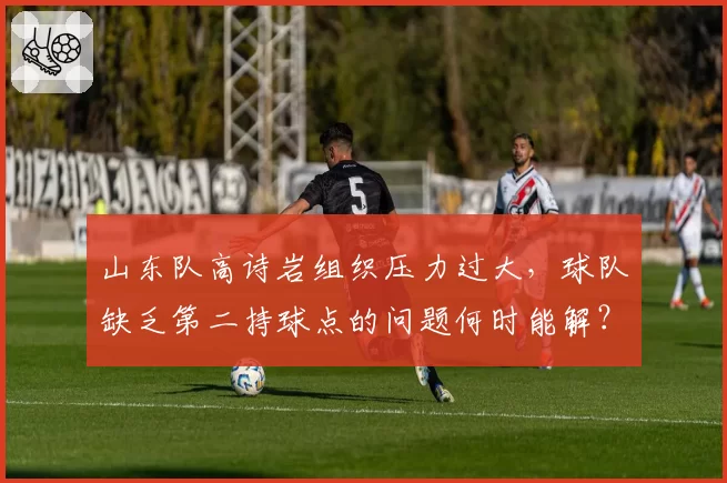 山东队高诗岩组织压力过大,球队缺乏第二持球点的问题何时能解?