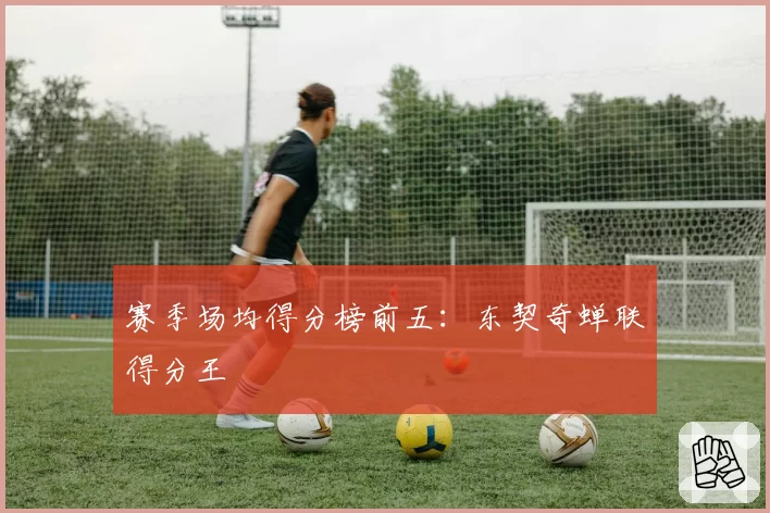 赛季场均得分榜前五:东契奇蝉联得分王