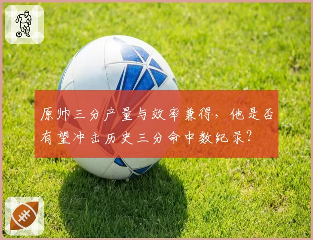 原帅三分产量与效率兼得，他是否有望冲击历史三分命中数纪录？