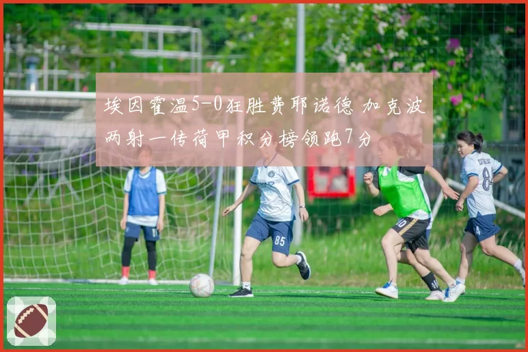 埃因霍温5-0狂胜费耶诺德 加克波两射一传荷甲积分榜领跑7分