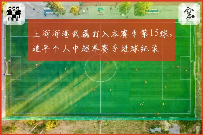 上海海港武磊打入本赛季第15球，追平个人中超单赛季进球纪录