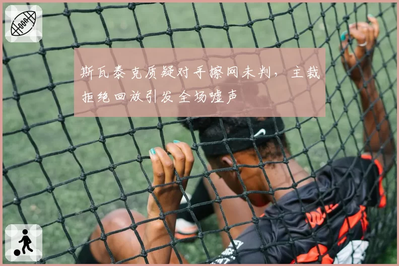 斯瓦泰克质疑对手擦网未判,主裁拒绝回放引发全场嘘声