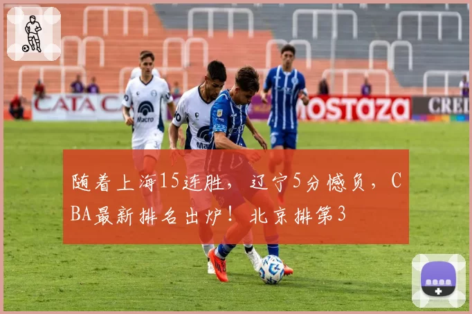 随着上海15连胜,辽宁5分憾负,CBA最新排名出炉!北京排第3