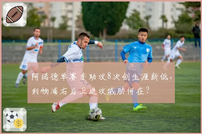 阿诺德单赛季助攻8次创生涯新低，利物浦右后卫进攻威胁何在？