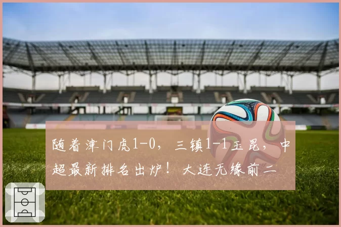 随着津门虎1-0，三镇1-1玉昆，中超最新排名出炉！大连无缘前二