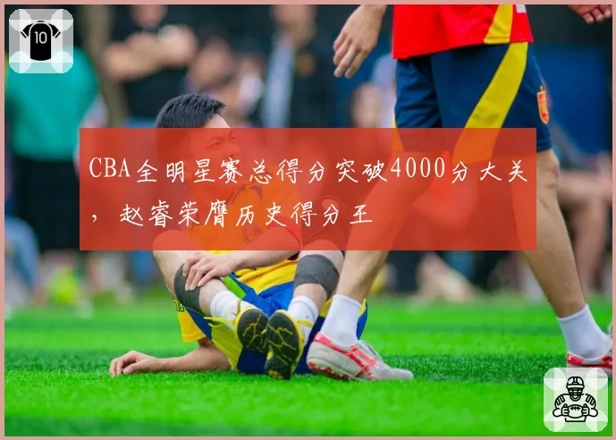 CBA全明星赛总得分突破4000分大关,赵睿荣膺历史得分王