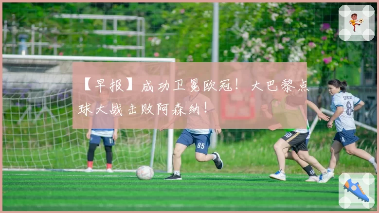 【早报】成功卫冕欧冠!大巴黎点球大战击败阿森纳!