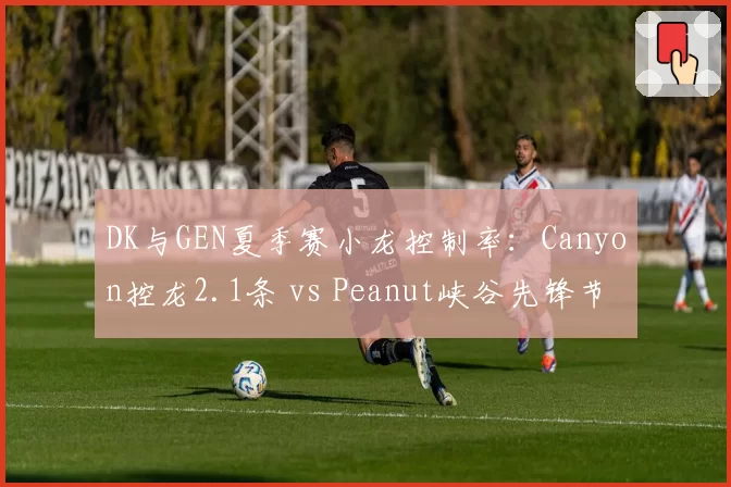 DK与GEN夏季赛小龙控制率:Canyon控龙2.1条 vs Peanut峡谷先锋节奏