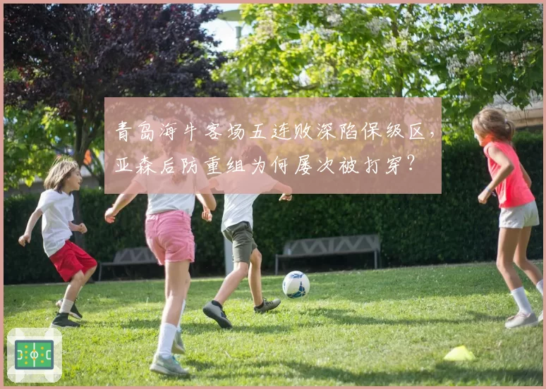 青岛海牛客场五连败深陷保级区，亚森后防重组为何屡次被打穿？
