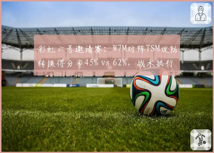 彩虹六号邀请赛：W7M对阵TSM攻防转换得分率45% vs 62%，战术执行存差距