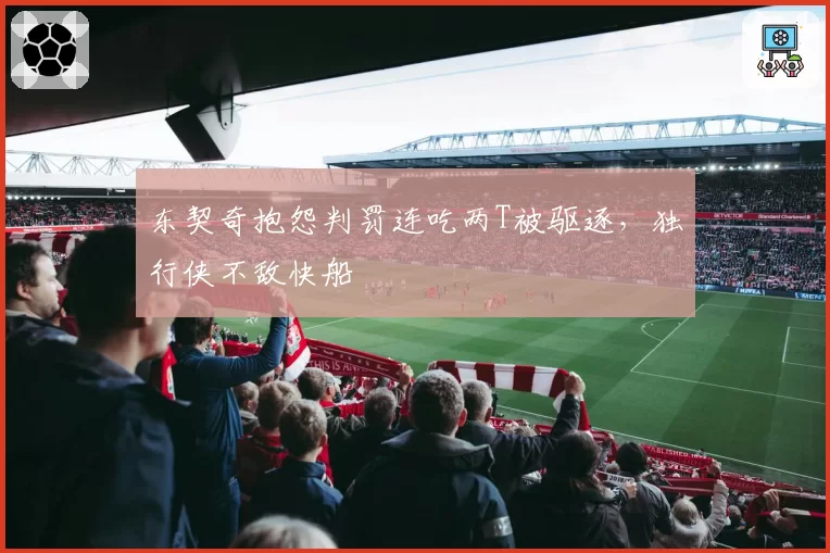 东契奇抱怨判罚连吃两T被驱逐，独行侠不敌快船