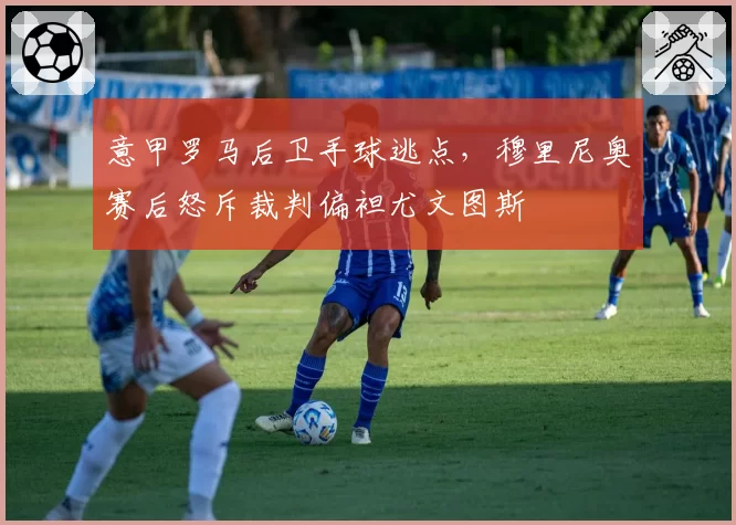 意甲罗马后卫手球逃点，穆里尼奥赛后怒斥裁判偏袒尤文图斯