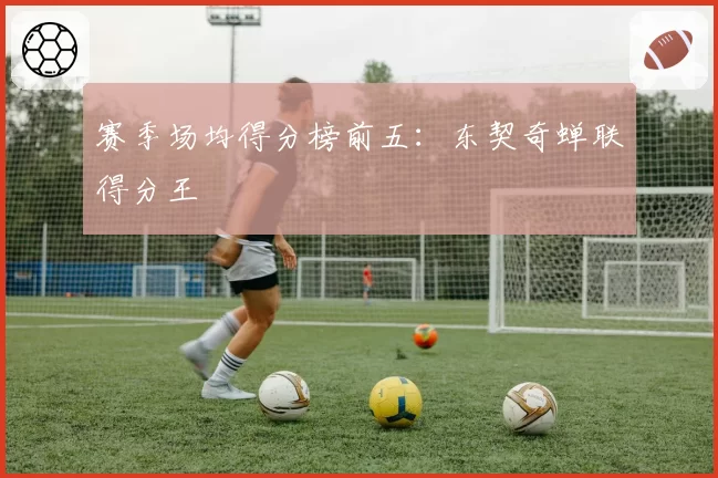 赛季场均得分榜前五：东契奇蝉联得分王